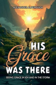 Title: HIS GRACE WAS THERE: Seeing Grace In Joy And In The Storm:, Author: Alexander Alperovich