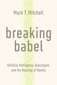 Title: Breaking Babel: Artificial Intelligence, Apocalypse, and the Revenge of Reality, Author: Mark T. Mitchell