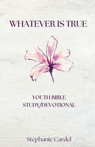 Title: Whatever Is True: Youth Bible Study/Devotional, Author: Stephanie Cardel