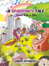 Title: A Sparrow's Tale: I want to be a Star, Author: Joseph Petrucelli