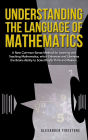 Understanding the Language of Mathematics: A New Common-Sense Method for Learning and Teaching Mathematics, which Enhances and Liberates the Brain's Ability to Scientifically Think and Reason