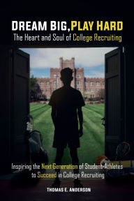 Title: Dream Big, Play Hard. the Heart and Soul of College Recruiting: Inspiring the Next Generation of Student-Athletes to Succeed in College Recruiting, Author: Thomas E. Thomas E. Anderson