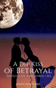 Title: A Dip Kiss of Betrayal: Tasted Love. Swallowed Lies., Author: Prince Ogechi Orji