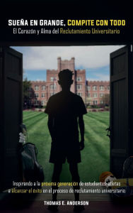 Title: Sueña en Grande, Compite con Pasión. el Corazón y Alma Del Reclutamiento Universitario: Inspirando a la Próxima Generación de Estudiantes-Atletas a Alcanzar el éxito en el Proceso de Reclutamiento Universitar, Author: Thomas E. Anderson