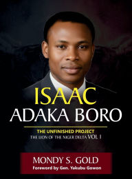 Title: Isaac Adaka Boro: the Unfinished Project:The Lion of the Niger Delta Vol I, Author: Mondy Gold
