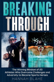 Title: Breaking Through: The Winning Mindset of 20 Athletes Who Overcame Challenges and Adversity to Become Sports Heroes, Author: Hannah Blake