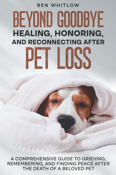 Beyond Goodbye - Healing, Honoring, and Reconnecting After Pet Loss: a Comprehensive Guide to Grieving, Remembering, Finding Peace the Death of Beloved