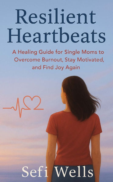 Resilient Heartbeats: A Healing Guide for Single Moms to Overcome Burnout, Stay Motivated, and Find Joy Again