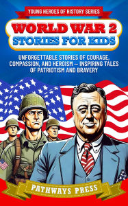 Title: World War 2 Stories for Kids: Unforgettable Stories of Courage, Compassion, and Heroism - Inspiring Tales of Patriotism and Bravery, Author: Press