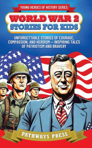 Title: World War 2 Stories for Kids: Unforgettable Stories of Courage, Compassion, and Heroism - Inspiring Tales of Patriotism and Bravery, Author: Pathways Press