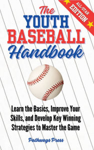 Title: The Youth Baseball Handbook: Learn the Basics, Improve Your Skills, and Develop Key Winning Strategies to Master the Game, Author: Pathways Press
