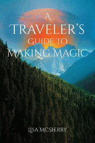 Title: A Traveler's Guide to Making Magic, Author: Lisa McSherry