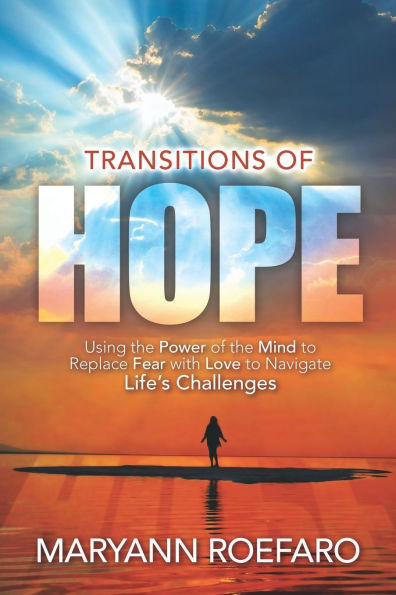 Transitions of Hope: Using the Power of the Mind to Replace Fear with Love to Navigate Life's Challenges