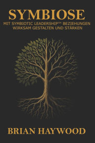 Title: Symbiose: Mit Symbiotic Leadership Beziehungen wirksam gestalten und stï¿½rken., Author: Brian Haywood