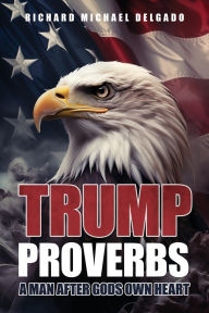 Title: Trump Proverbs: A Man After Gods Own Heart, Author: Richard Michael Delgado