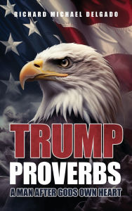 Title: Trump Proverbs: A Man After Gods Own Heart, Author: Richard Michael Delgado