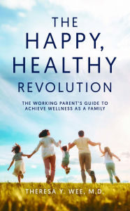 Title: The Happy Healthy Revolution: The Working Parent's Guide to Achieve Wellness as a Family, Author: M.D. Theresa  Y. Wee