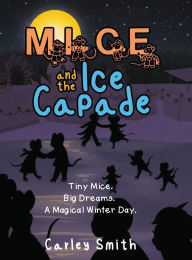 Title: Mice and the Ice Capade: Tiny Mice. Big Dreams. A Magical Winter Day., Author: Carley Smith