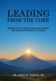 Title: Leading From The Core: Immediately Inspire Teacher Belief and Enhance School Culture, Author: Sr Dr. John W. Barile