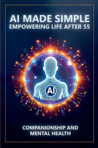 Title: AI Made Simple: Empowering Life After 55:Companionship and Mental Health Handbook, Author: Steve Munkeby