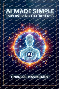 Title: AI Made Simple: Empowering Life After 55:Financial Management Handbook, Author: Steve Munkeby