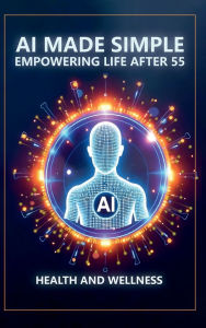 Title: AI Made Simple: Empowering Life After 55:Health and Wellness Handbook, Author: Dm Steve Munkeby