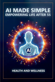 Title: AI Made Simple: Empowering Life After 55:Health and Wellness Handbook, Author: Dm Steve Munkeby