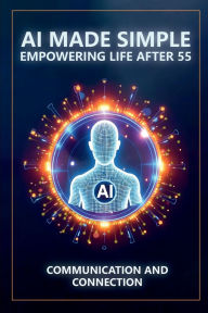Title: AI Made Simple: Empowering Life After 55:Communication and Connection Handbook, Author: Steve Munkeby