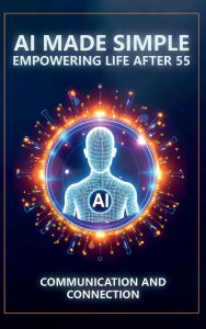 Title: AI Made Simple: Empowering Life After 55:Communication and Connection Handbook, Author: Steve Munkeby