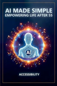 Title: AI Made Simple: Empowering Life After 55:Accessibility Handbook, Author: Steve Munkeby