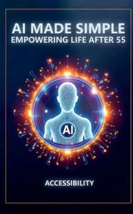 Title: AI Made Simple: Empowering Life After 55:Accessibility Handbook, Author: Steve Munkeby