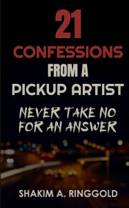 Title: 21 REAL CONFESSIONS FROM A PICKUP ARTIST: Never Take No for an Answer, Author: Shakim A Ringgold