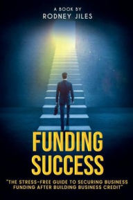Title: FUNDING SUCCESS: The STRESS-FREE GUIDETO SECURE BUSINESS FUNDING AFTER BUILDING BUSINESS CREDIT, Author: Rodney Jiles