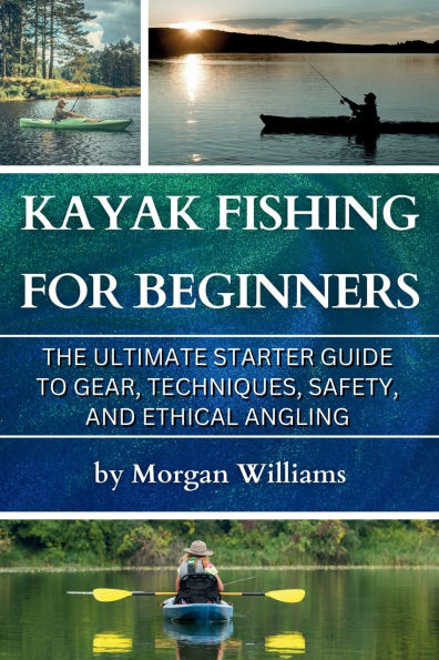 Kayak Fishing for Beginners: The Ultimate Starter Guide to Gear, Techniques, Safety, and Ethical Angling