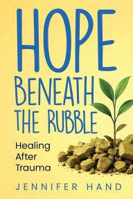 Title: Hope Beneath the Rubble: Healing After Trauma, Author: Jennifer Hand