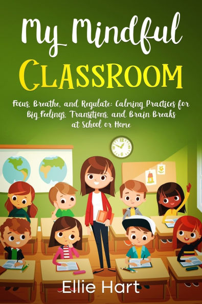 My Mindful Classroom: Focus, Breathe, and Regulate: Calming Practices for Big Feelings, Transitions, and Brain Breaks at School or Home