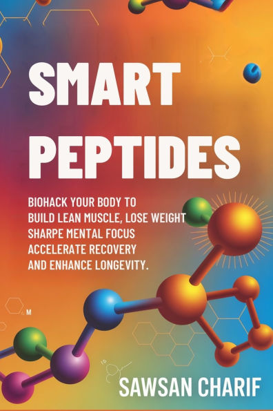Smart Peptides-The Safe, Science-Based way to Build Muscle, Improve Focus, Recover Faster, and Biohack your Long-Lasting Health