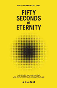 Title: Fifty Seconds of Eternity: Two Near Death Witnesses and the Ledger That Measures Us All, Author: A.K. Alfani