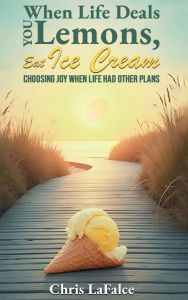 Title: When Life Deals You Lemons, Eat Ice Cream: Choosing Joy When Life Had Other Plans, Author: Chris LaFalce