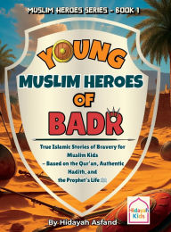 Title: Young Muslim Heroes of Badr: True Islamic Stories of Bravery for Muslim Kids - Based on the Quran, Authentic Hadith, and the Prophet's Life ﷺ, Author: Hidayah Asfand