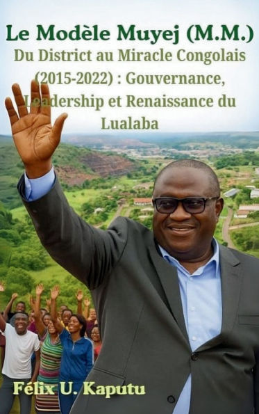 Le Mod�le Muyej (M.M.) Du District au Miracle Congolais (2015-2022): Gouvernance, Leadership et Renaissance du Lualaba