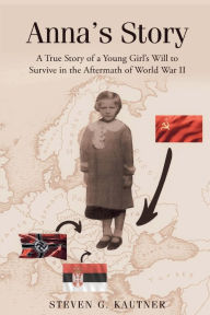 Title: Anna's Story: A True Story of a Young Girl's Will to Survive in the Aftermath of World War II, Author: Steven G Kautner