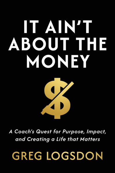 It Ain't About The Money: a Coach's Quest for Purpose, Impact, and Creating Life that Matters