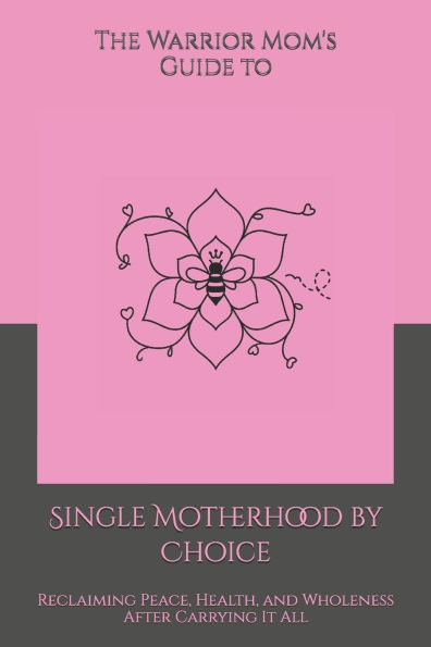 The Warrior Mom's Guide to Single Motherhood by Choice: Reclaiming Peace, Health, and Wholeness After Carrying It All