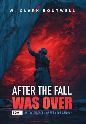 After The Fall Was Over: Book One of The Silence and the Gods Trilogy W. Clark Boutwell