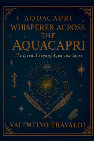 Title: AQUACAPRI WHISPERER ACROSS THE AQUACAPRI:: THE ETERNAL SAGA OF AQUA AND CAPRI, Author: Valentino Travaldi