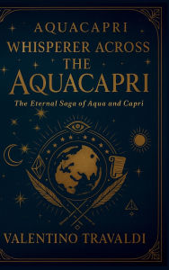 Title: AQUACAPRI WHISPERER ACROSS THE AQUACAPRI: :THE ETERNAL SAGA OF AQUA AND CAPRI, Author: Valentino Travaldi