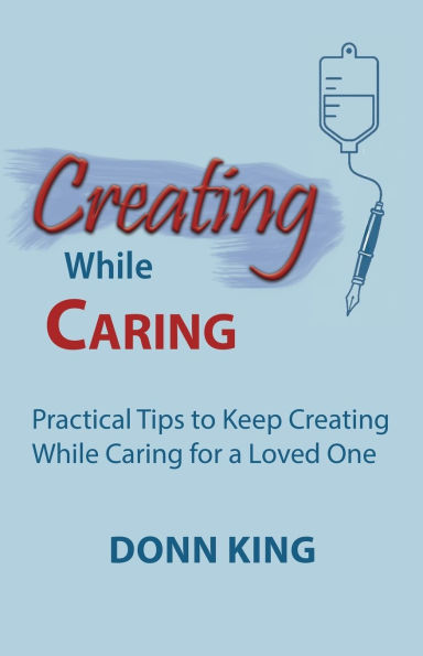 Creating While Caring: Practical Tips to Keep Caring for a Loved One
