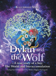 Title: Dylan and the Wolf: A true story of a boy, The World and bioaccumulation: Saving Our Children from the World's Biggest Psychopath, Author: Kalubriah Sage
