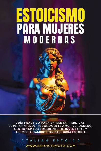 Estoicismo Para Mujeres Modernas: Guï¿½a Prï¿½ctica Para Enfrentar Pï¿½rdidas, Superar Miedos, Reconocer El Amor Verdadero, Gestionar Tus Emociones, Reinventarte Y Asumir El Cambio Con Sabidurï¿½a Estoica